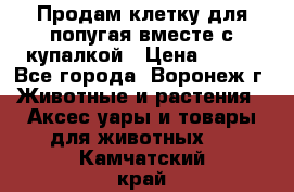 Продам клетку для попугая вместе с купалкой › Цена ­ 250 - Все города, Воронеж г. Животные и растения » Аксесcуары и товары для животных   . Камчатский край